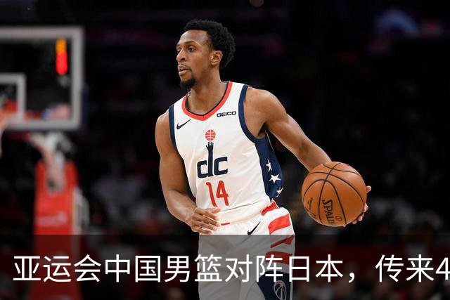 亚运会中国男篮对阵日本，传来4好消息和2坏消息，男篮赢球有戏