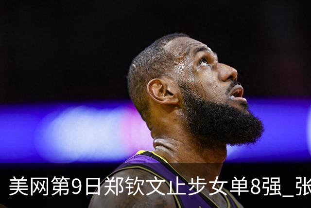 美网第9日郑钦文止步女单8强 张帅组合进半决赛