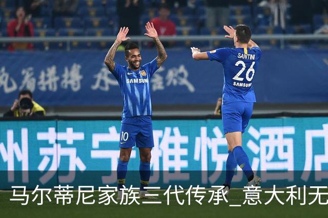 马尔蒂尼家族三代传承 意大利无惧劲敌盼3连胜